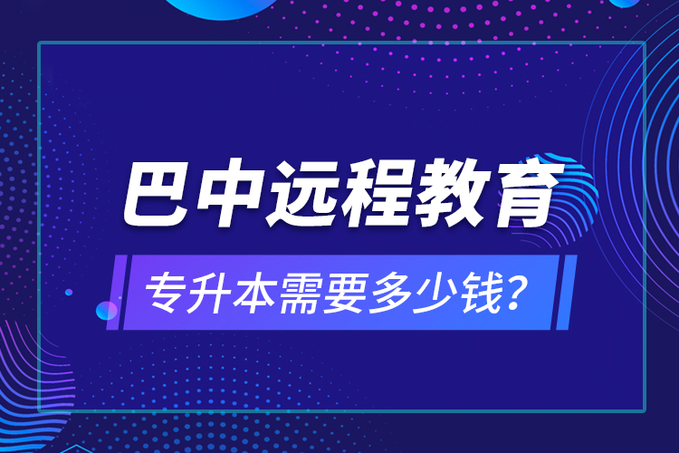 巴中遠程教育專升本需要多少錢？