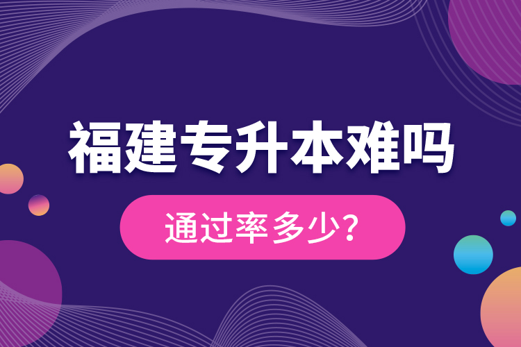 福建專升本難嗎？通過率多少？
