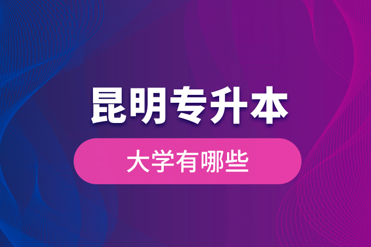 昆明專升本大學(xué)有哪些？