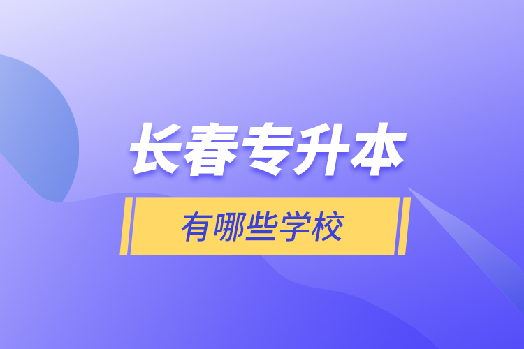 長(zhǎng)春專(zhuān)升本有哪些學(xué)校？
