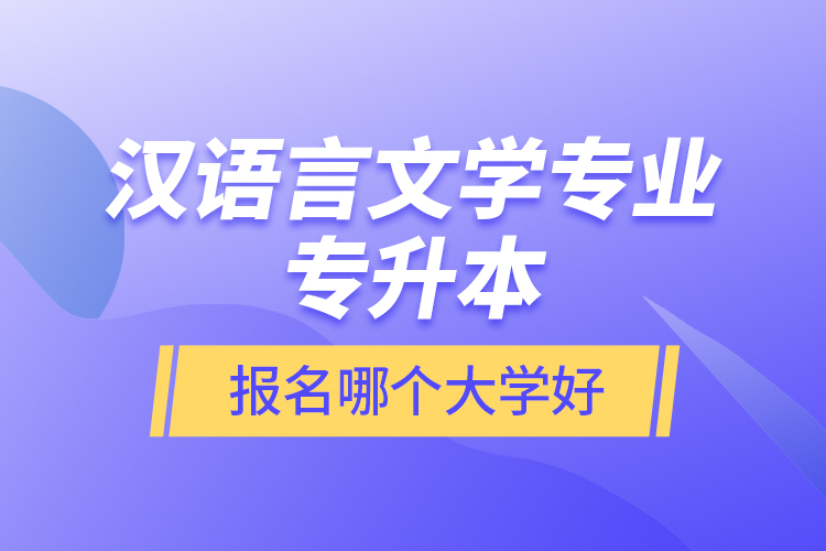 漢語言文學(xué)專業(yè)專升本報名哪個大學(xué)好？