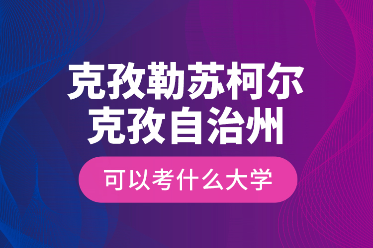 克孜勒蘇柯爾克孜自治州可以考什么大學(xué)？