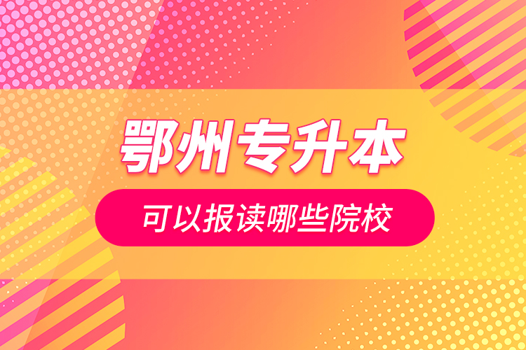 鄂州專(zhuān)升本可以報(bào)讀哪些院校？