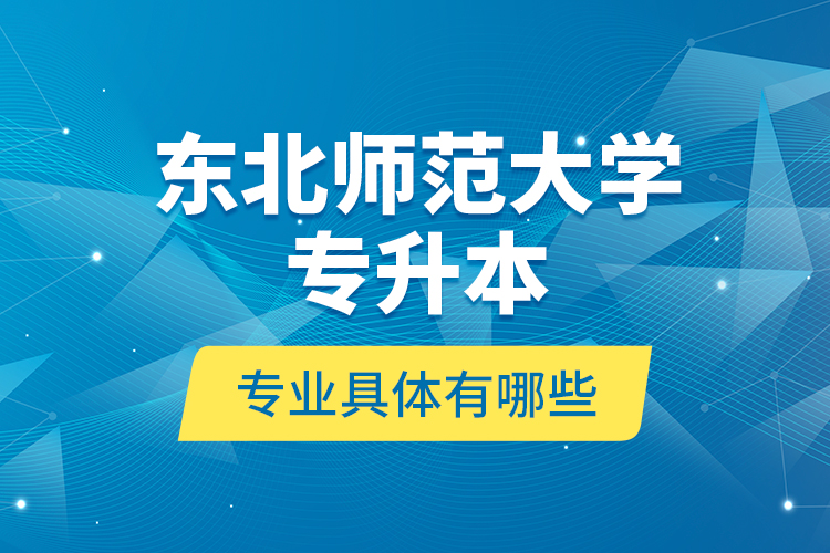 東北師范大學專升本專業(yè)具體有哪些？
