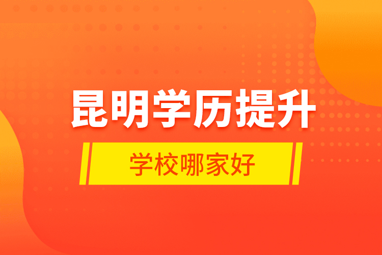 昆明學(xué)歷提升學(xué)校哪家好？