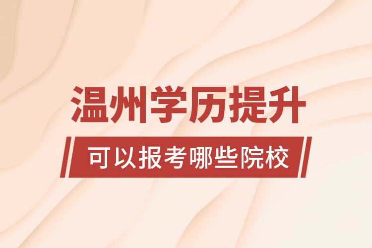 溫州學(xué)歷提升可以報(bào)考哪些院校？