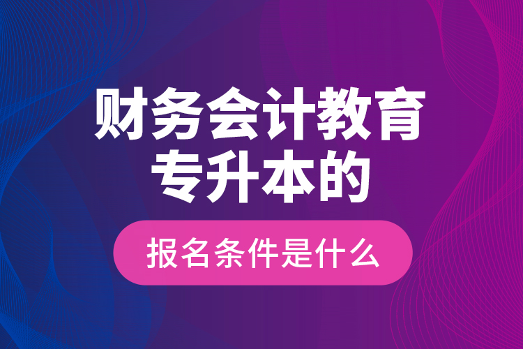 財務會計教育專升本的報名條件是什么？