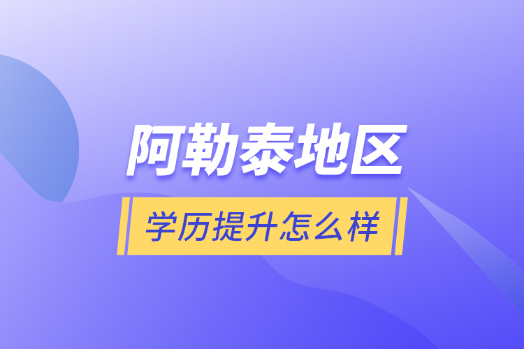 阿勒泰地區(qū)學(xué)歷提升怎么樣？