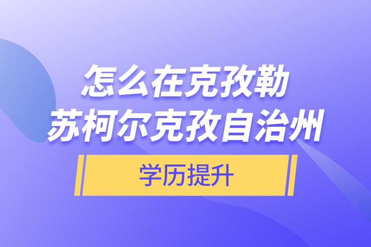怎么在克孜勒蘇柯爾克孜自治州學(xué)歷提升？