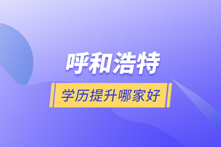 呼和浩特學(xué)歷提升哪家好？