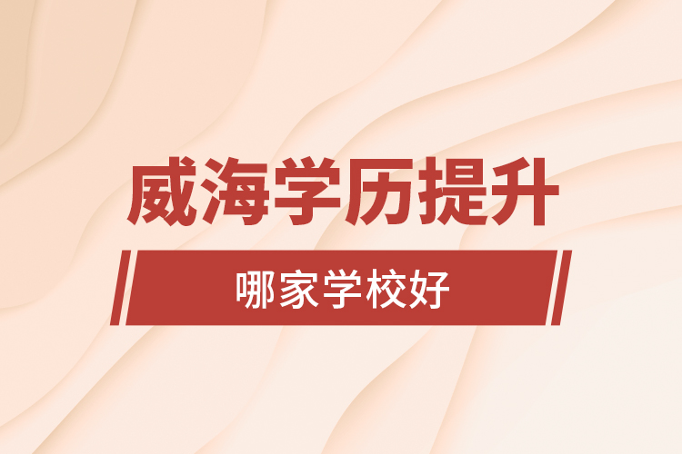 威海學歷提升學校哪家學校好？