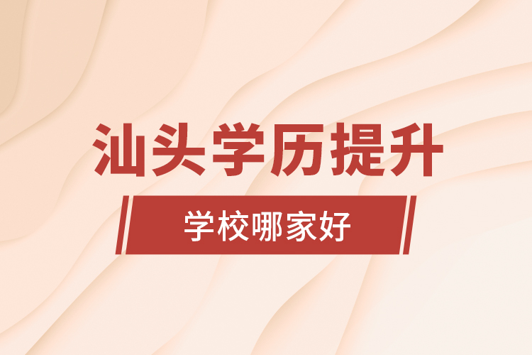 汕頭學(xué)歷提升學(xué)校哪家好？