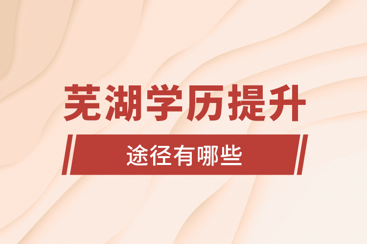 蕪湖學(xué)歷提升途徑有哪些？