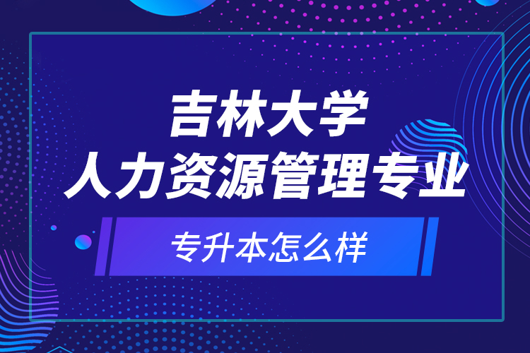 吉林大學人力資源管理專業(yè)專升本怎么樣？