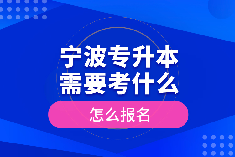 寧波專升本需要考什么，怎么報名？
