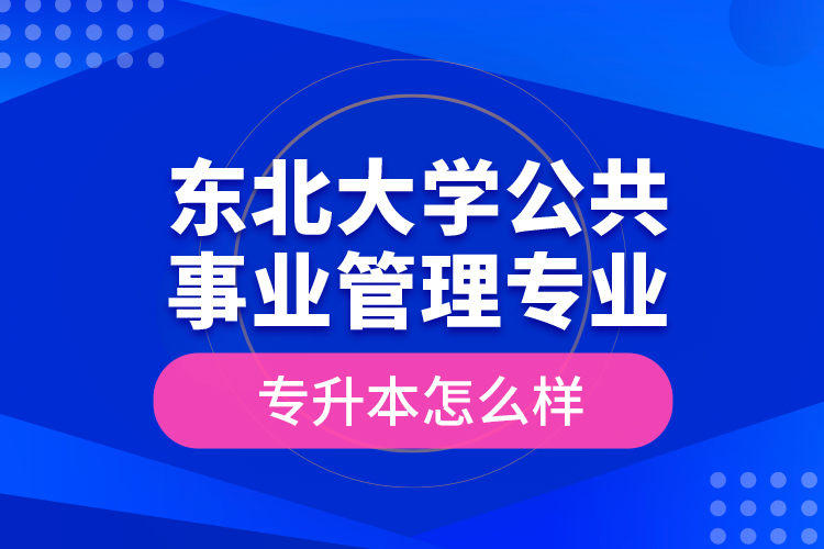 東北大學公共事業(yè)管理專業(yè)專升本怎么樣？