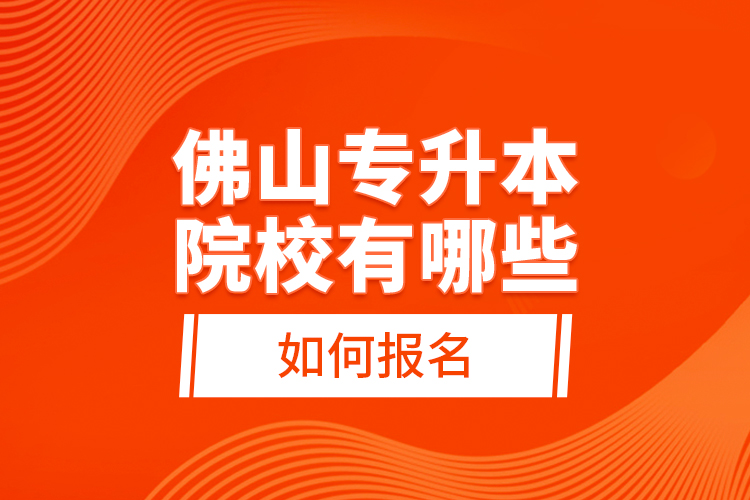 佛山專升本院校有哪些，如何報(bào)名？