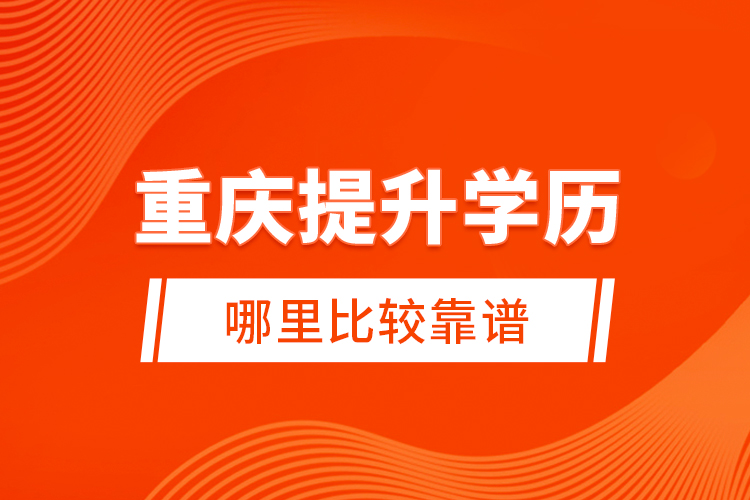 重慶提升學(xué)歷哪里比較靠譜？