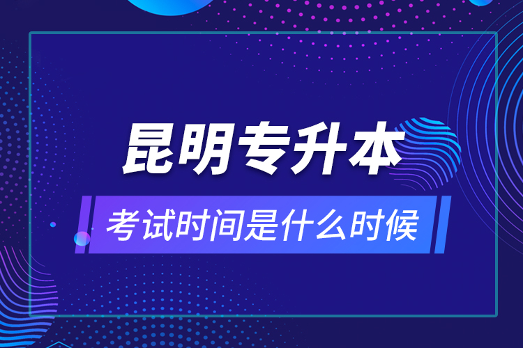 昆明專升本考試時間是什么時候？