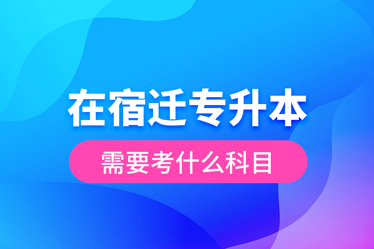 在宿遷專升本需要考什么科目？