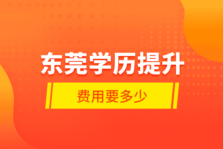 東莞學(xué)歷提升費(fèi)用要多少？