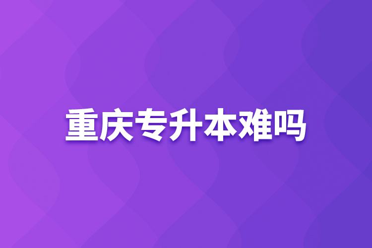 重慶專升本難嗎？