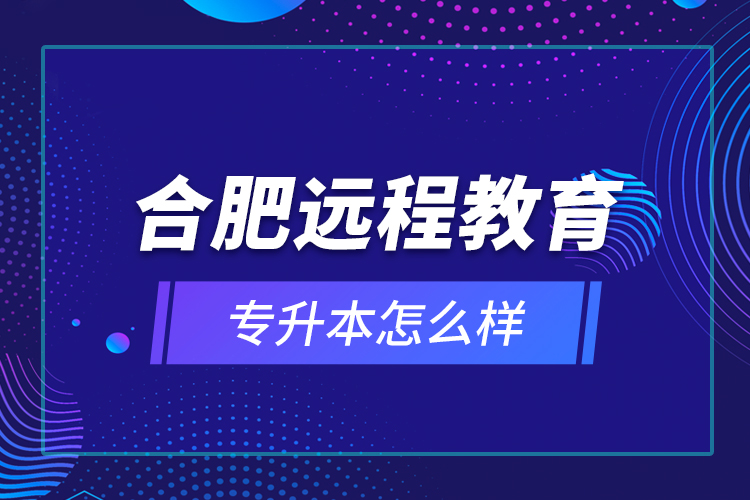 合肥遠(yuǎn)程教育專升本怎么樣？