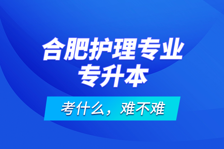 合肥護理專業(yè)專升本考什么，難不難？