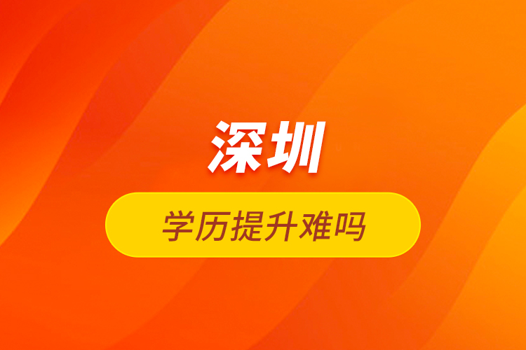 深圳學歷提升難嗎？