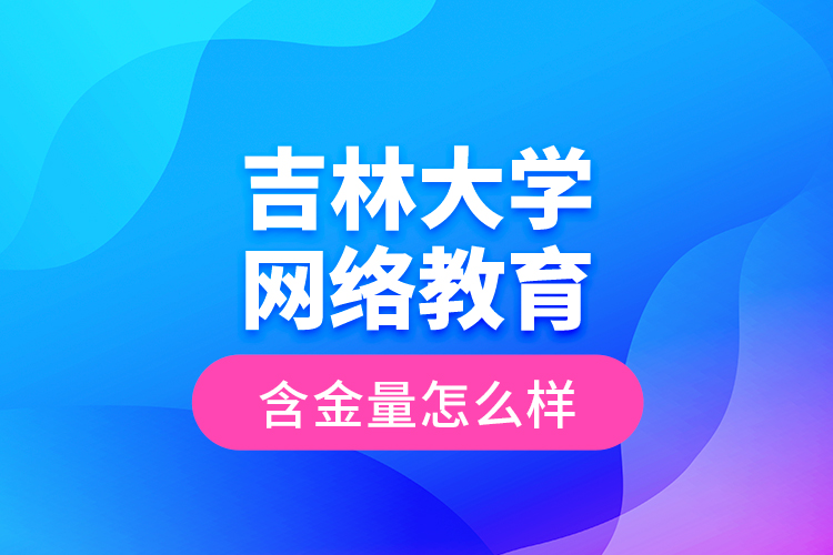 吉林大學(xué)網(wǎng)絡(luò)教育含金量怎么樣？