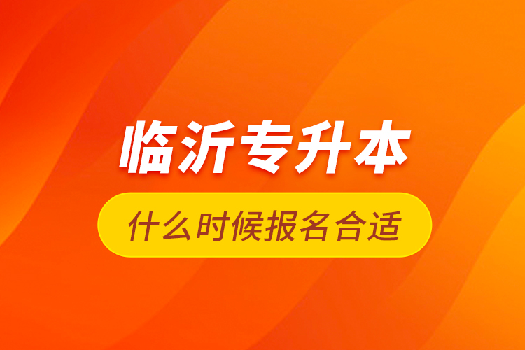 臨沂專升本什么時(shí)候報(bào)名合適？