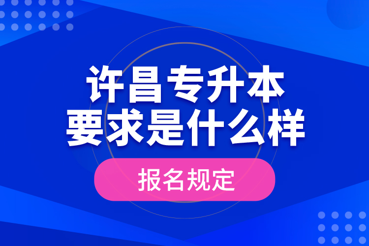 許昌專升本要求是什么樣的報名規(guī)定？