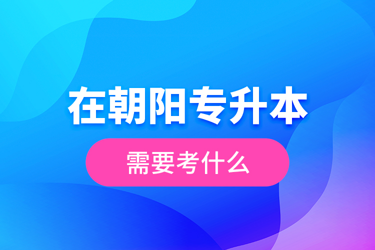 在朝陽專升本需要考什么？  ?