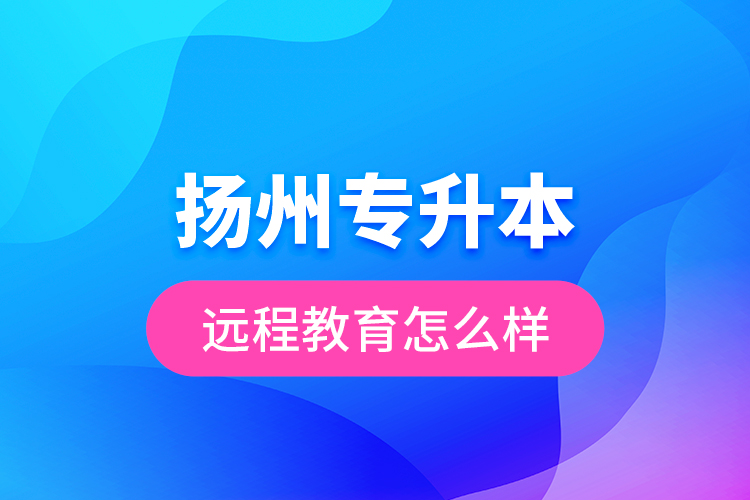 揚(yáng)州專升本遠(yuǎn)程教育怎么樣？