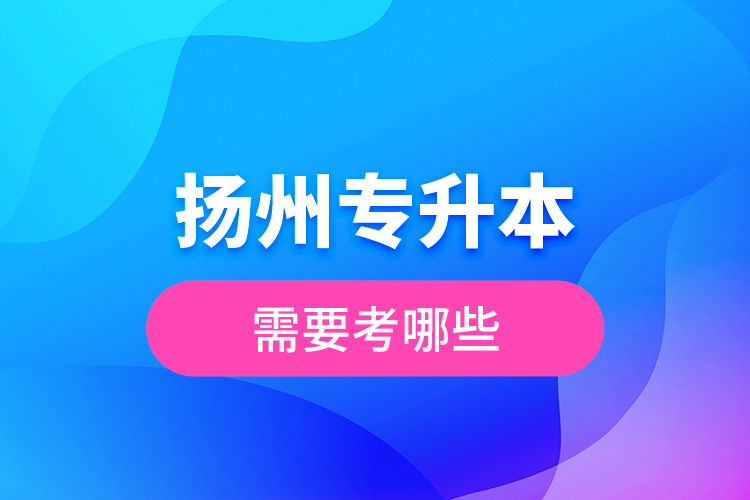 揚(yáng)州專升本需要考哪些？