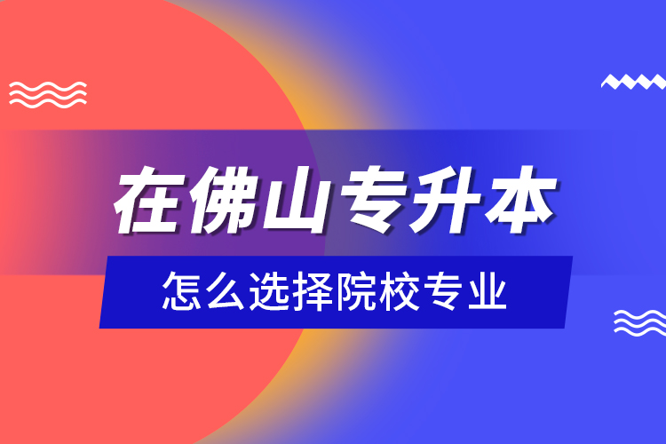 在佛山專升本怎么選擇院校專業(yè)？