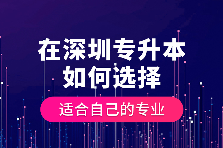 在深圳專(zhuān)升本如何選擇適合自己的專(zhuān)業(yè)？