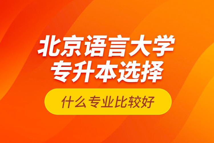 北京語言大學專升本選擇什么專業(yè)比較好？