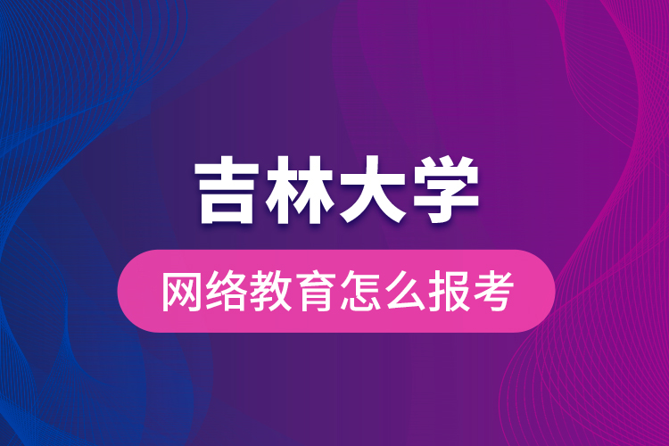 吉林大學(xué)網(wǎng)絡(luò)教育怎么報(bào)考？