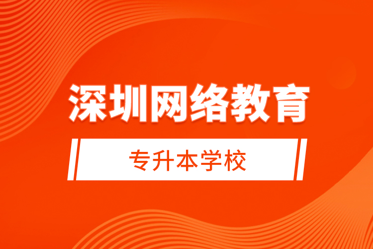 深圳網(wǎng)絡(luò)教育專(zhuān)升本學(xué)校？