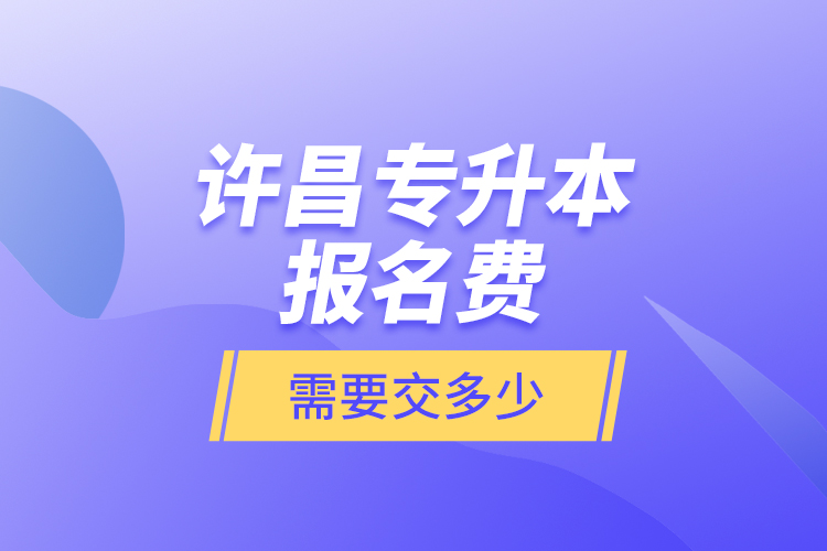 許昌專升本報(bào)名費(fèi)是需要交多少？