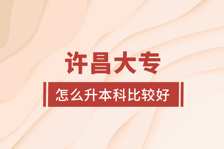 許昌大專怎么升本科比較好？