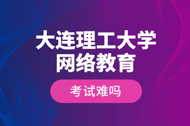 大連理工大學網(wǎng)絡教育考試難嗎？