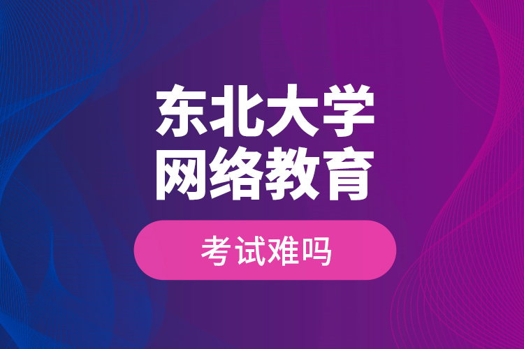 東北大學(xué)網(wǎng)絡(luò)教育考試難嗎？