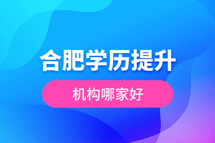 合肥學歷提升機構(gòu)哪家好？