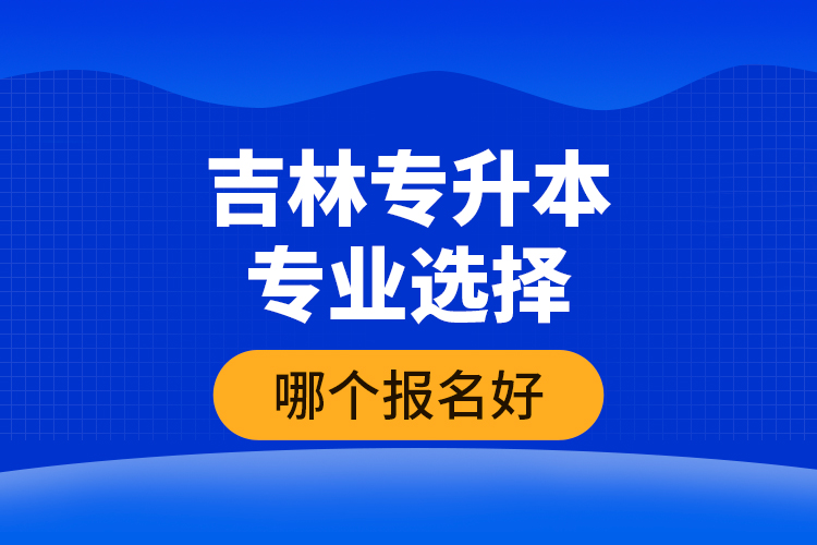 吉林專升本專業(yè)選擇哪個(gè)報(bào)名好？