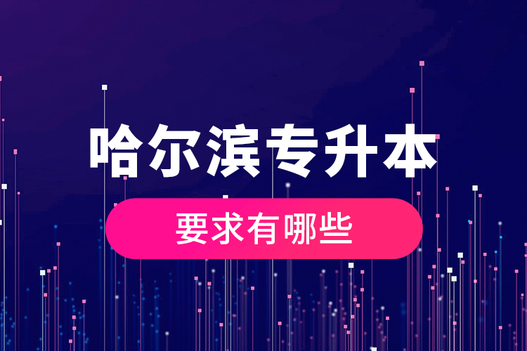 哈爾濱專升本的要求有哪些？