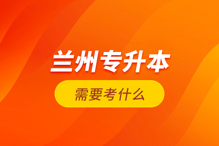 蘭州專升本需要考什么？