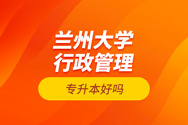 蘭州大學(xué)行政管理專升本好嗎？