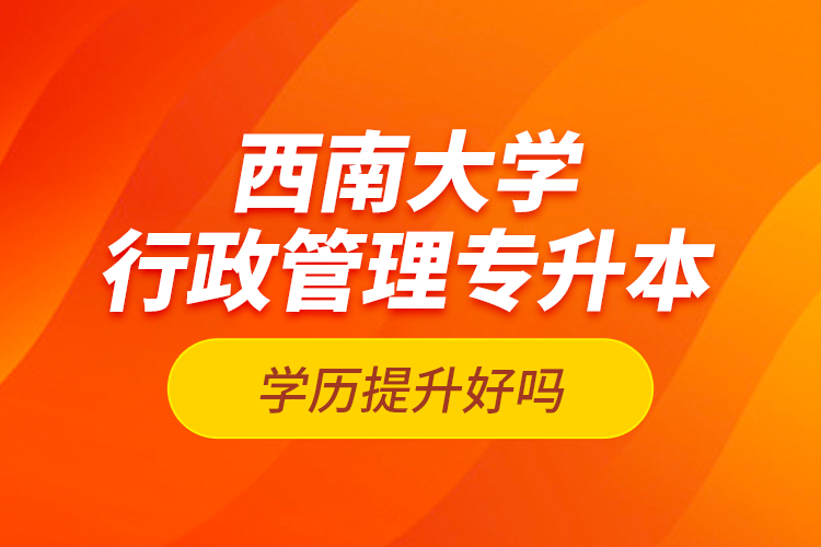西南大學(xué)行政管理專(zhuān)升本學(xué)歷提升好嗎？